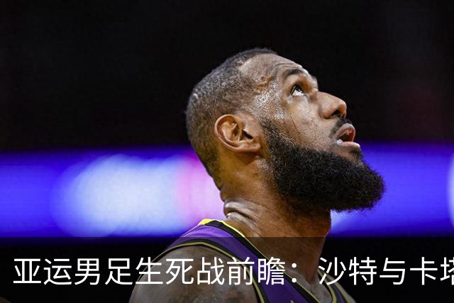 亚运男足生死战前瞻：沙特与卡塔尔谁能抢下唯一晋级名额