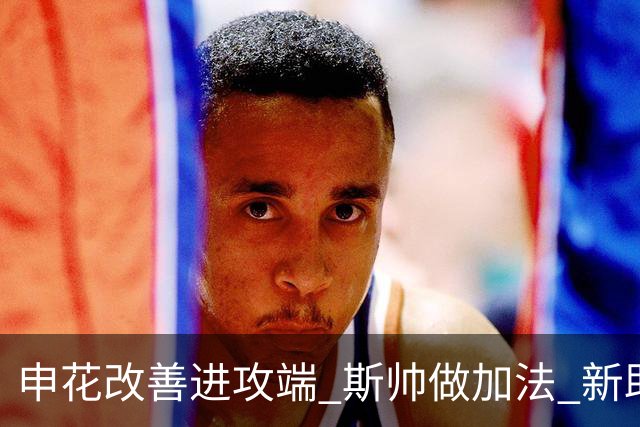 申花改善进攻端 斯帅做加法 新助教曾是俄超传奇射手